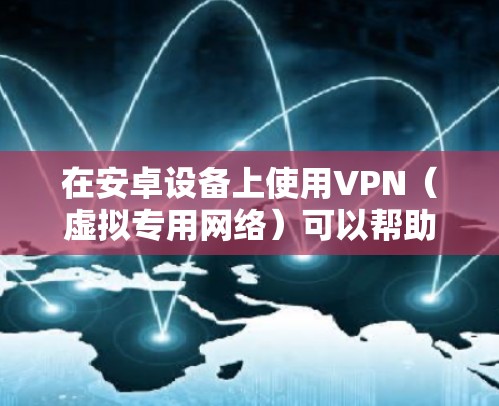 在安卓设备上使用VPN（虚拟专用网络）可以帮助你加密网络流量、保护隐私或访问受地域限制的内容。以下是安卓手机使用VPN的详细指南