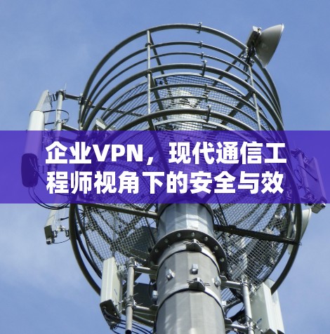 企业VPN，现代通信工程师视角下的安全与效率解决方案