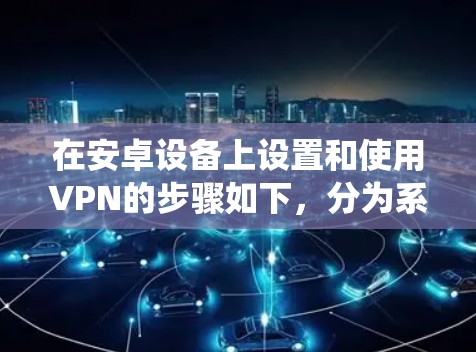 在安卓设备上设置和使用VPN的步骤如下，分为系统自带设置和第三方应用两种方式