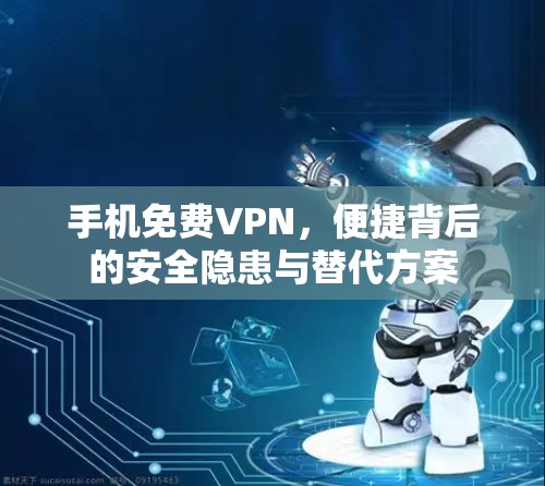 手机免费VPN，便捷背后的安全隐患与替代方案