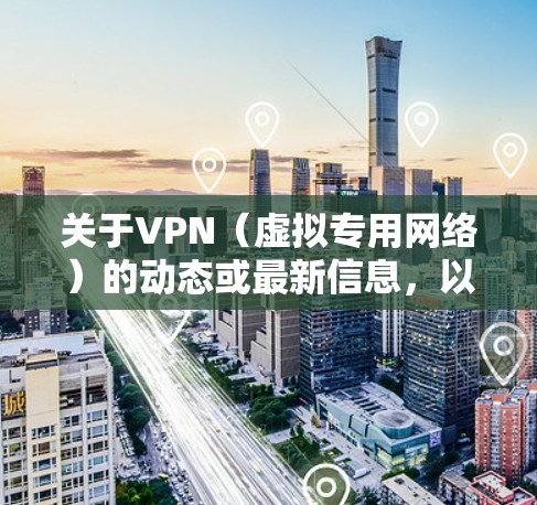关于VPN（虚拟专用网络）的动态或最新信息，以下是一些关键点和发展趋势的总结，供您参考