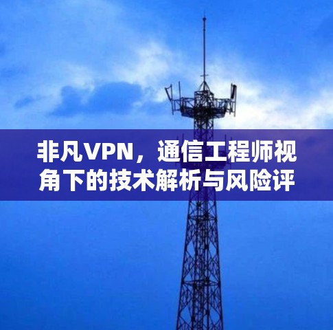 非凡VPN，通信工程师视角下的技术解析与风险评估