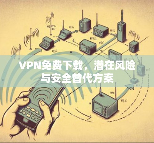 VPN免费下载，潜在风险与安全替代方案