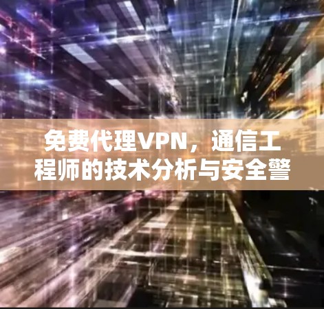 免费代理VPN，通信工程师的技术分析与安全警示