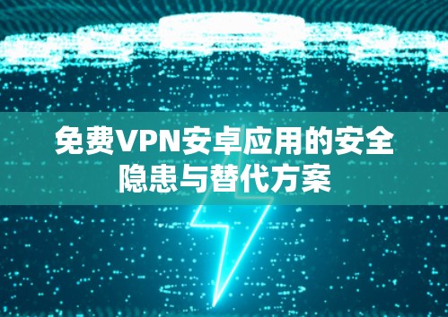免费VPN安卓应用的安全隐患与替代方案