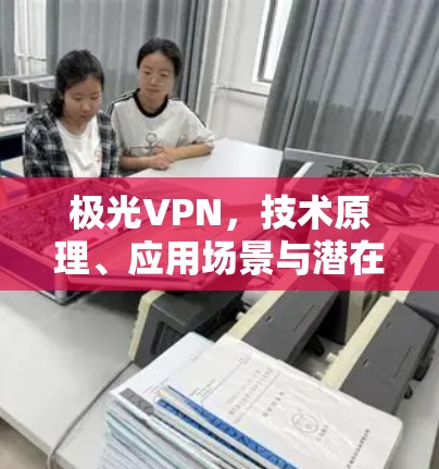 极光VPN，技术原理、应用场景与潜在风险分析