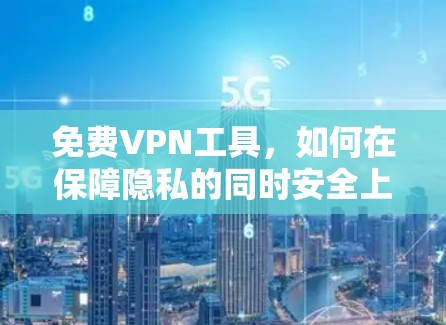 免费VPN工具，如何在保障隐私的同时安全上网