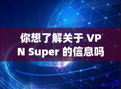 你想了解关于 VPN Super 的信息吗？如果是，请注意以下几点