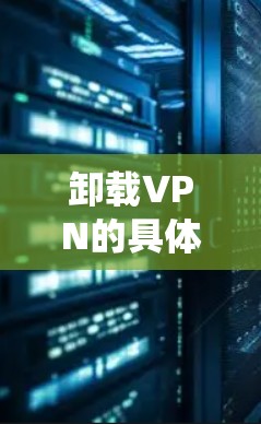 卸载VPN的具体步骤因操作系统和VPN软件而异，以下是常见平台的通用方法