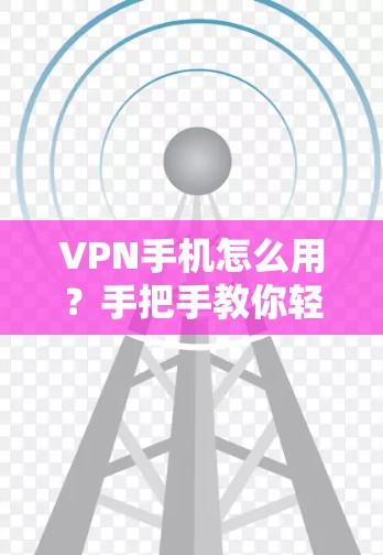 VPN手机怎么用？手把手教你轻松设置与使用