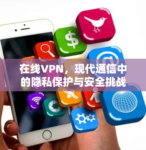 在线VPN，现代通信中的隐私保护与安全挑战