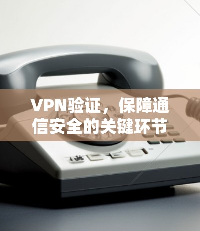 VPN验证，保障通信安全的关键环节