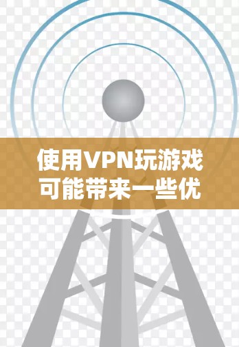 使用VPN玩游戏可能带来一些优势和风险，具体取决于你的需求和游戏类型。以下是关键点分析