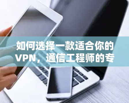 如何选择一款适合你的VPN，通信工程师的专业指南
