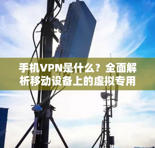 手机VPN是什么？全面解析移动设备上的虚拟专用网络
