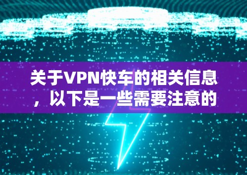 关于VPN快车的相关信息，以下是一些需要注意的要点
