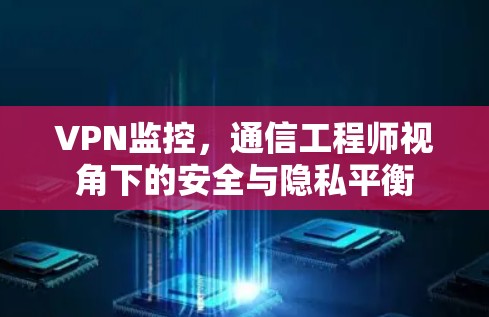 VPN监控，通信工程师视角下的安全与隐私平衡