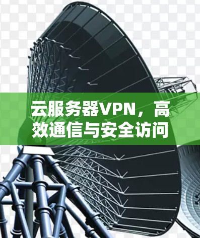 云服务器VPN，高效通信与安全访问的现代解决方案