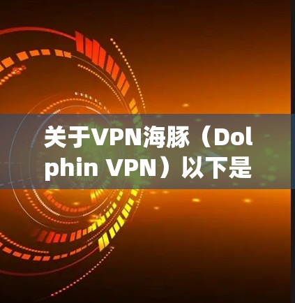 关于VPN海豚（Dolphin VPN）以下是关键信息和使用建议