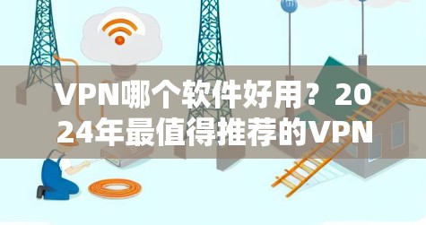 VPN哪个软件好用？2024年最值得推荐的VPN软件评测