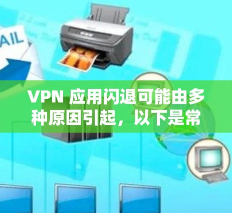 VPN 应用闪退可能由多种原因引起，以下是常见原因及解决方法，请逐步排查