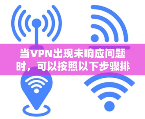 当VPN出现未响应问题时，可以按照以下步骤排查和解决