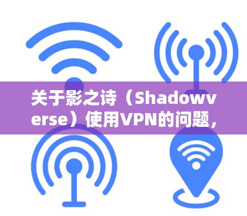 关于影之诗（Shadowverse）使用VPN的问题，以下是需要了解的关键信息