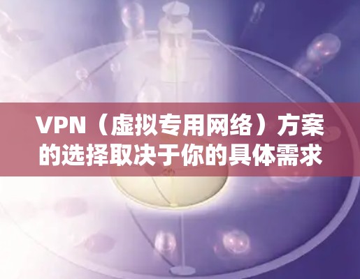 VPN（虚拟专用网络）方案的选择取决于你的具体需求，例如隐私保护、绕过地域限制、企业远程办公或成本预算等。以下是常见的VPN方案分类及推荐