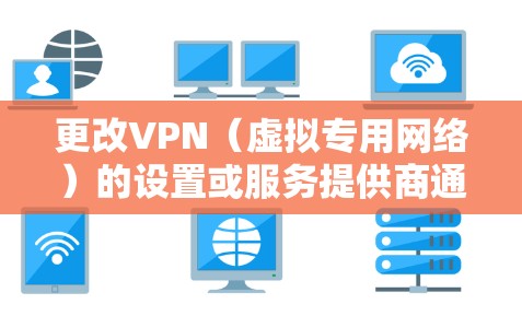 更改VPN（虚拟专用网络）的设置或服务提供商通常涉及以下步骤，具体取决于你的设备和需求。以下是详细指南